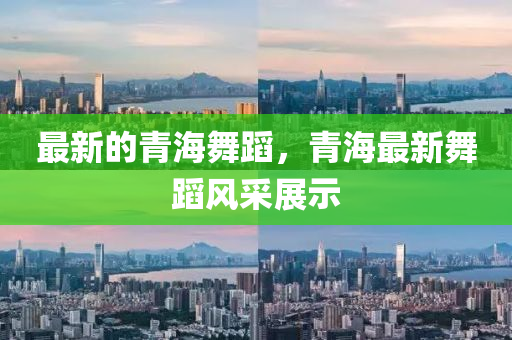 最新的青海舞蹈,青海最新舞蹈风采展示中山市多米克自动化设备有限公司
