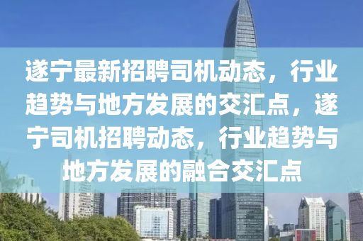 遂宁最新招聘司机动态，行业趋势与地方发展的交汇点，遂宁司机招聘动态，行业趋势与地方发展的融合交汇点中山市多米克自动化设备有限公司
