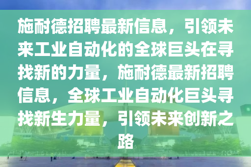 施耐德招聘最新信息,引中山市多米克自动化设备有限公司领未来工业自动化的全球巨头在寻找新的力量,施耐德最新招聘信息,全球工业自动化巨头寻找新生力量,引领未来创新之路