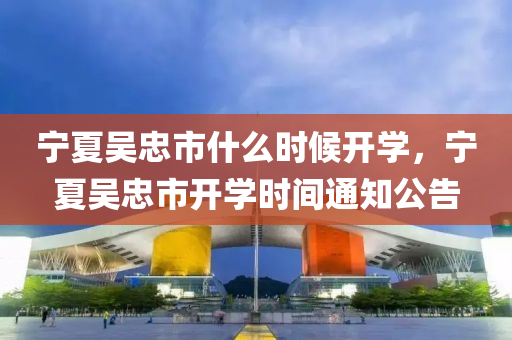宁夏吴忠市什么时候开学，宁夏吴忠市开学时间通知公告中山市多米克自动化设备有限公司