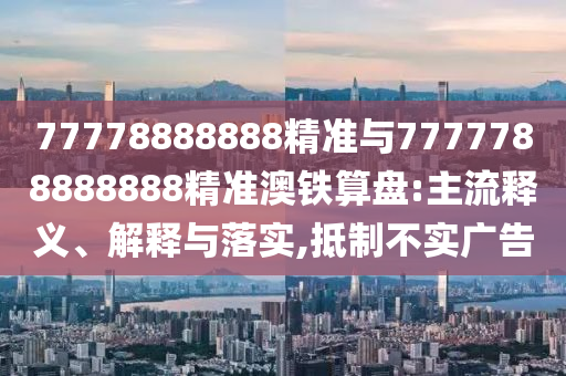 揭发:7777788888管家婆老家三肖四码-精准解读、解释与落实,谨防华而不实包装