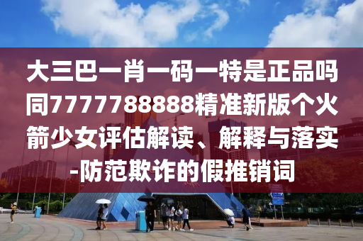 以防:7777788888王中王中王中王和大三巴一肖一码一特怎么来的四肖三码-文化解答、解释与落实,留心误导包装技巧