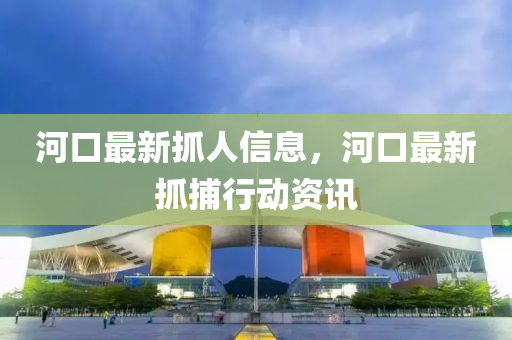 河口最新抓人信息,河口最新抓捕行动资讯中山市多米克自动化设备有限公司