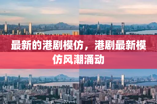 最新的港剧模仿,港剧最新模仿风潮涌动中山市多米克自动化设备有限公司