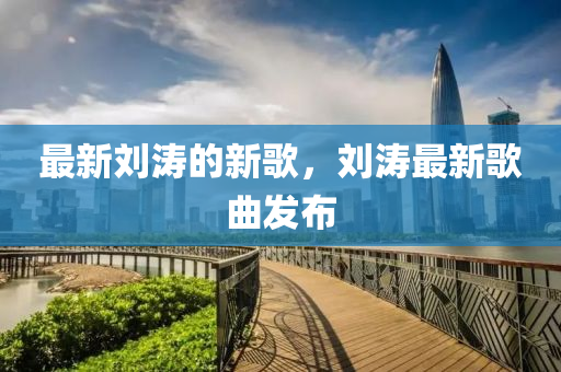 最新刘涛的新歌,刘涛最新歌曲中山市多米克自动化设备有限公司发布