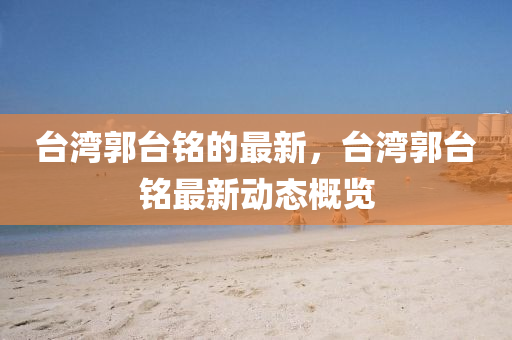 台湾郭台铭的最新,台湾郭台铭最新动态概览中山市多米克自动化设备有限公司