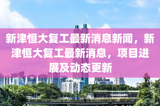 新津恒大复工最新消息新闻,新津恒大复工最新消息,项目进展及动态更新中山市多米克自动化设备有限公司