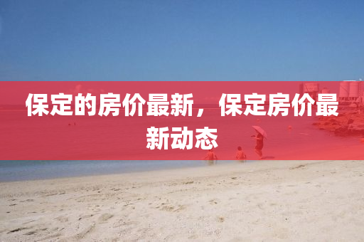 保定的房价最新,保定房价最新动态中山市多米克自动化设备有限公司