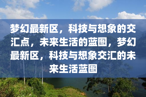 梦幻最新区,科技与想象的交汇点,未来生活的蓝图,梦幻最新区,科技与想象交汇的未来生活蓝图中山市多米克自动化设备有限公司