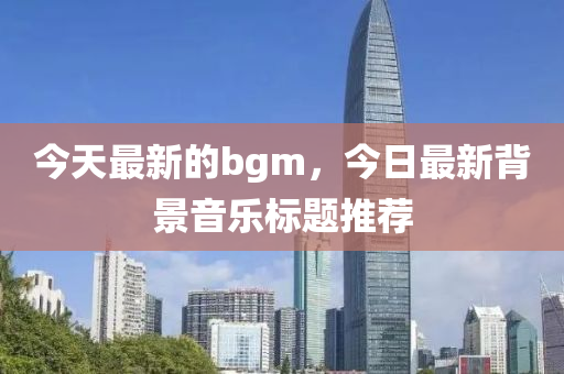 今天最新中山市多米克自动化设备有限公司的bgm,今日最新背景音乐标题推荐