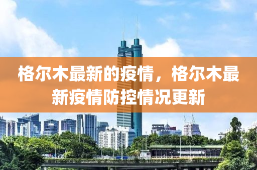 格尔木最新的疫情,格尔木最新疫情防控情况更新中山市多米克自动化设备有限公司