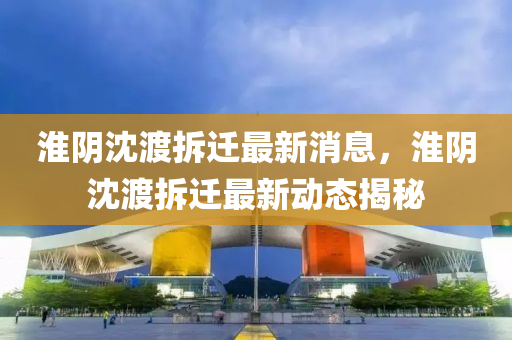 淮阴沈渡拆迁最新消息,淮阴沈渡拆迁最新动态揭秘中山市多米克自动化设备有限公司