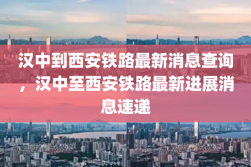 中山市多米克自动化设备有限公司汉中到西安铁路最新消息查询,汉中至西安铁路最新进展消息速递