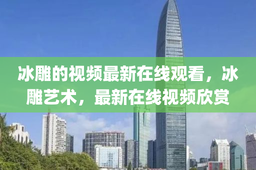 冰雕的视频最新在线观看,冰雕艺术,最新在线视频欣赏中山市多米克自动化设备有限公司