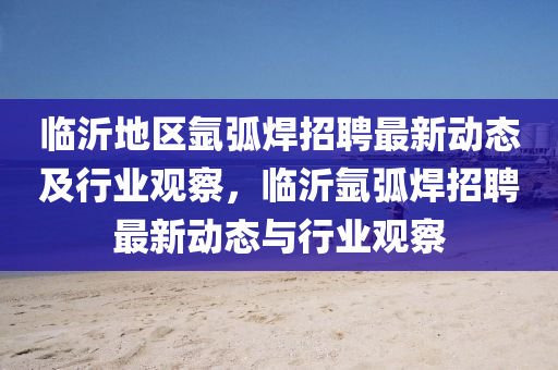 临中山市多米克自动化设备有限公司沂地区氩弧焊招聘最新动态及行业观察,临沂氩弧焊招聘最新动态与行业观察