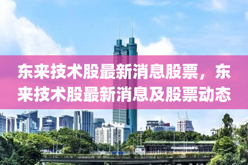 东中山市多米克自动化设备有限公司来技术股最新消息股票,东来技术股最新消息及股票动态