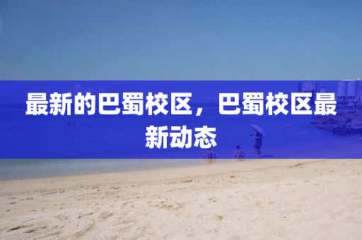 最新的巴中山市多米克自动化设备有限公司蜀校区,巴蜀校区最新动态