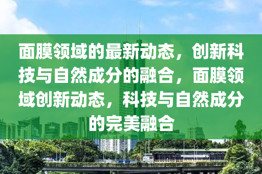 面膜领域的最新动态,创新科技与自然成分的融合,面膜领域创新动态,科技与自然成分的完美融合中山市多米克自动化设备有限公司