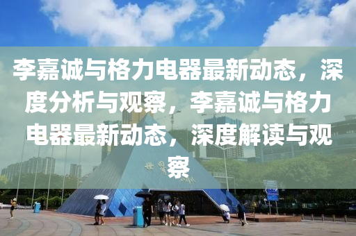 李嘉诚与格力中山市多米克自动化设备有限公司电器最新动态,深度分析与观察,李嘉诚与格力电器最新动态,深度解读与观察