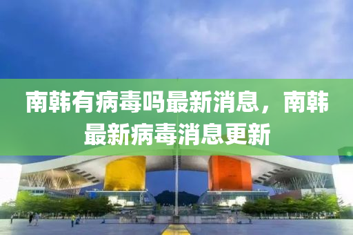 南韩有病中山市多米克自动化设备有限公司毒吗最新消息,南韩最新病毒消息更新