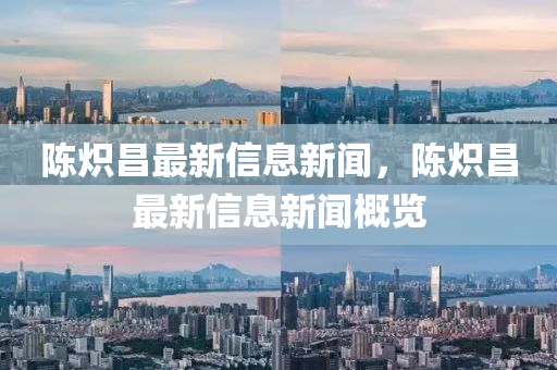 陈炽昌最新信息新闻,陈炽昌最新信息新闻概览中山市多米克自动化设备有限公司