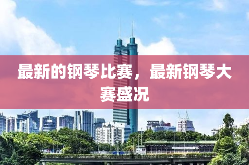 最新的钢琴中山市多米克自动化设备有限公司比赛,最新钢琴大赛盛况