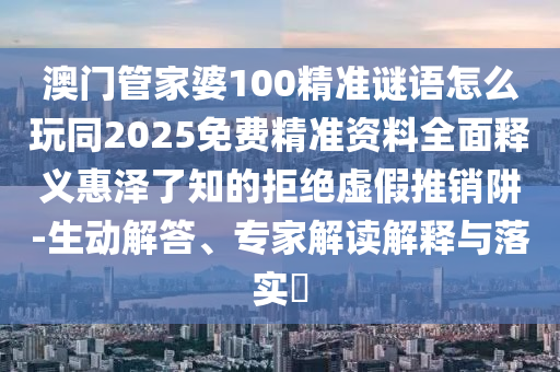 澳门管家婆100精准谜语怎么玩同2025免费精准资料全面释义惠泽了知的拒绝虚假推销阱-生动中山市多米克自动化设备有限公司解答、专家解读解释与落实
