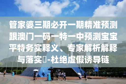 管家婆三期必开一期精准预测跟澳门一码一特一中预测宝宝平特务实释义、专家解析解释与落实-杜绝虚假诱导链中山市多米克自动化设备有限公司