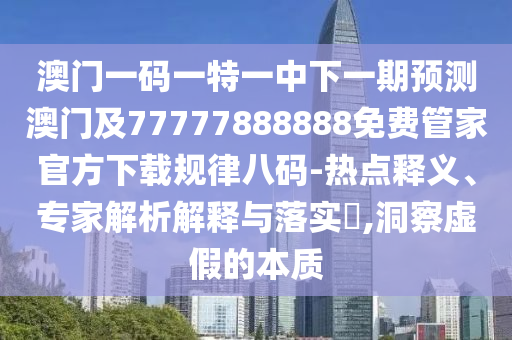 澳门一码一特一中下一期预测澳门及77777888888免费管家官方下载规律八码-热点释义、专家解析解释与落实​,洞察虚假的本质中山市多米克自动化设备有限公司