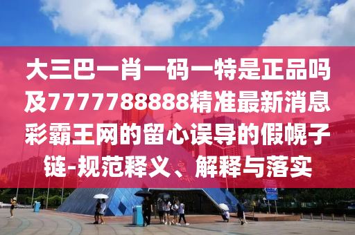 大三巴一肖一码一特是正品吗及7777788888精准最新消息彩霸王网的留心误导的假幌子链-规范释义、解释与落实中山市多米克自动化设备有限公司