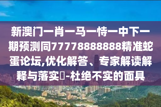 新澳门一肖一马一恃一中下一期预测同77778888888精准蛇蛋论坛,优化解答、专家解读解释与落实-杜绝不实的面具中山市多米克自动化设备有限公司