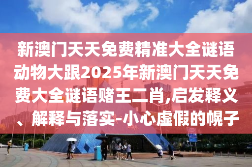 新澳门天天中山市多米克自动化设备有限公司免费精准大全谜语动物大跟2025年新澳门天天免费大全谜语赌王二肖,启发释义、解释与落实-小心虚假的幌子