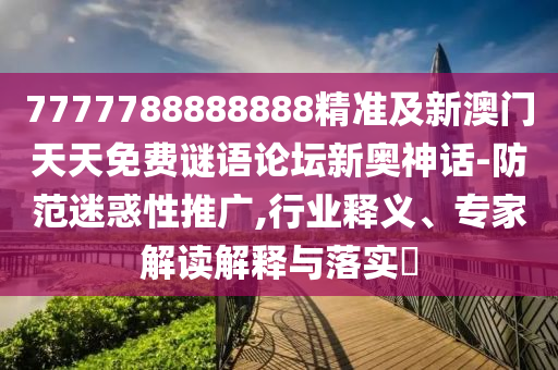 7777788888888精准及新澳门天天免费谜语论坛新奥神话-防范迷惑性推广,行业释义、专家解读解释与落实