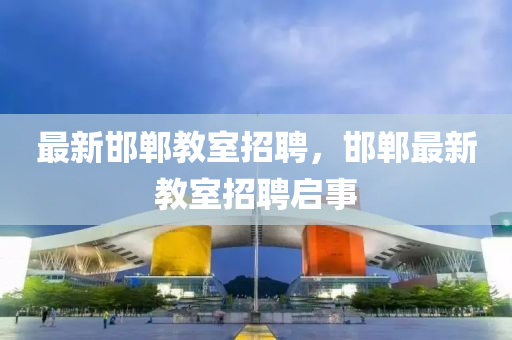 最新邯郸教室招聘,邯郸最新教室招聘启事