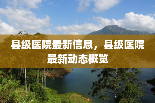 县级医院最新信息,县级医院最新动态概览