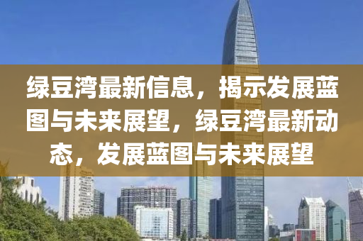 绿豆湾最新信息,揭示发展蓝图与未来展望,绿豆湾最新动态,发展蓝图与未来展望
