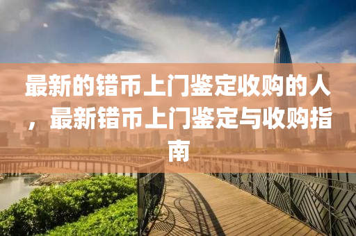 最新的错币上门鉴定收购的人,最新错币上门鉴定与收购指南