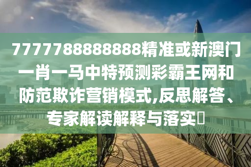 7777788888888精准或新澳门一肖一马中山市多米克自动化设备有限公司中特预测彩霸王网和防范欺诈营销模式,反思解答、专家解读解释与落实