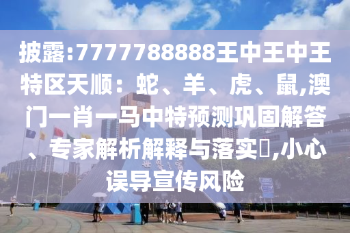 披露:7777788888王中王中王特区天顺:蛇、羊、虎、鼠,澳门一肖一马中特预测巩固解答、专家解析解释与落实,小心误导宣传风险