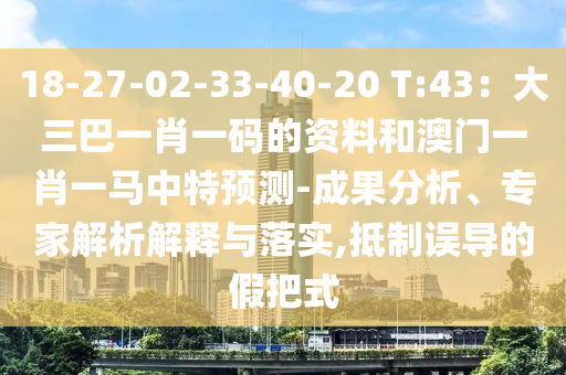 18-27-02-33-40-20 T:43:大三巴一肖一码的资料和澳门一肖一马中特预测-成果分析、专家解析解释与落实,抵制误导的假把式