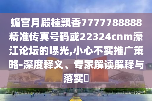 蟾宫月殿桂飘香7777788888精准传真号码或22324cnm濠江论坛的曝光,小心不实推广策略-深度释义、专家解读解释与落实​