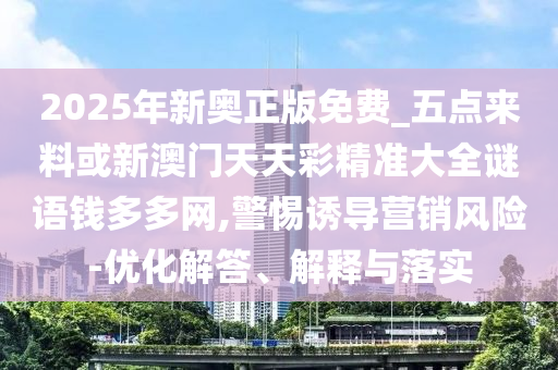2025年新奥正版免费_五点来料或新澳门天天彩精准大全谜语钱多多网,警惕诱导营销风险-优化解答、解释与落实中山市多米克自动化设备有限公司