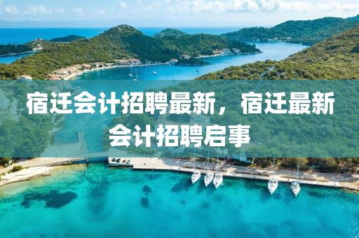 宿迁会计招聘最新,宿迁最新会计招聘启事