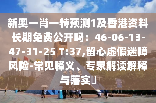 新奥一肖一特预测1及香港资料长期免费公开吗：46-06-13-47-31-25 T:37,留心虚假迷障风险-常见释义、专家解读解释与落实​