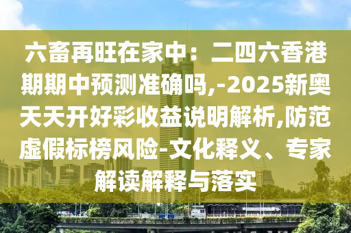 六畜再旺在家中：二四六香港期期中预测准确吗,-2025新奥天天开好彩收益说明解析,防范虚假标榜风险-文化释义、专家解读解释与落实