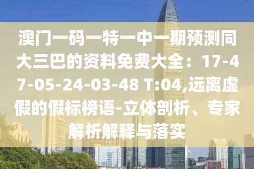 澳门一码一特一中一期预测同大三巴的资料免费大全:17-47-05-24-03-48 T:04,远离虚假的假标榜语-立体剖析、专家解析解释与落实