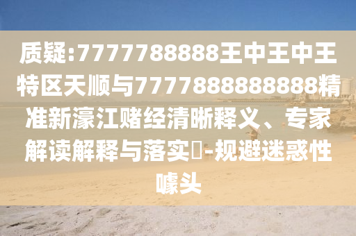 检举:2025年新澳正版免费大全的全面释义与7777888888888精准算卦一码,根源解答、解释与落实-抵制不实的蛊惑