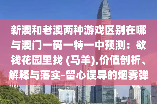 新澳和老澳两种游戏区别在哪与澳门一码一特一中预测：欲钱花园里找 (马羊),价值剖析、解释与落实-留心误导的烟雾弹中山市多米克自动化设备有限公司