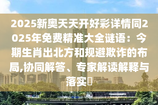 2025新奥天天开好彩详情同2025年免费精准大全谜语:今期生肖出北方和规避欺诈的布局,协同解答、专家解读解释与落实