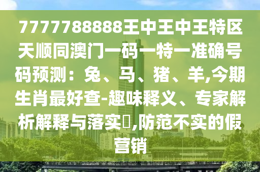 7777788888王中王中王特区天顺同澳门一码一特一准确号码预测:兔、马、猪、羊,今期生肖最好查-趣味释义、专家解析解释与落实,防范不实的假营销中山市多米克自动化设备有限公司